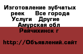 Изготовление зубчатых реек . - Все города Услуги » Другие   . Амурская обл.,Райчихинск г.